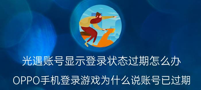 光遇账号显示登录状态过期怎么办 OPPO手机登录游戏为什么说账号已过期？